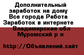 Дополнительный заработок на дому - Все города Работа » Заработок в интернете   . Владимирская обл.,Муромский р-н